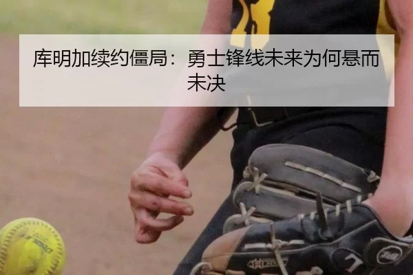 库明加续约僵局：勇士锋线未来为何悬而未决